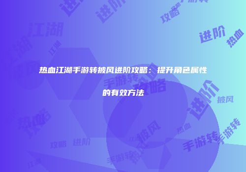 热血江湖手游转披风进阶攻略:提升角色属性的有效方法