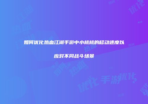 如何优化热血江湖手游中小桃桃的移动速度以应对不同战斗场景