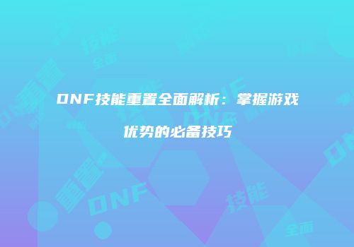 DNF技能重置全面解析：掌握游戏优势的必备技巧