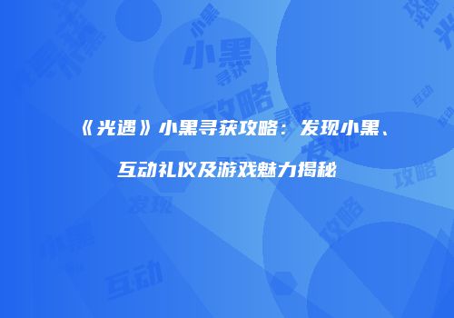 《光遇》小黑寻获攻略：发现小黑、互动礼仪及游戏魅力揭秘