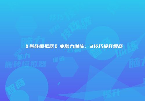 《搬砖模拟器》变脑力训练：3技巧提升智商