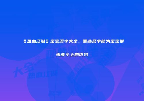 《热血江湖》宝宝名字大全：哪些名字能为宝宝带来战斗上的优势