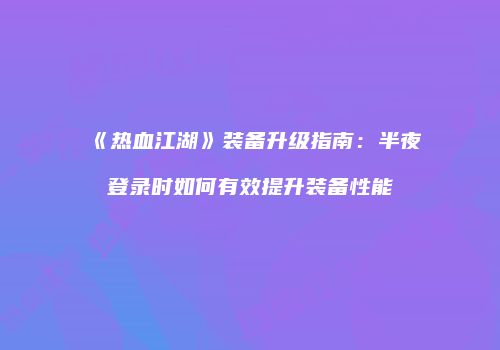 《热血江湖》装备升级指南:半夜登录时如何有效提升装备性能