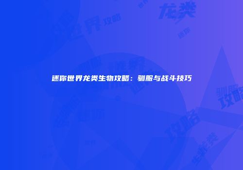 迷你世界龙类生物攻略：驯服与战斗技巧