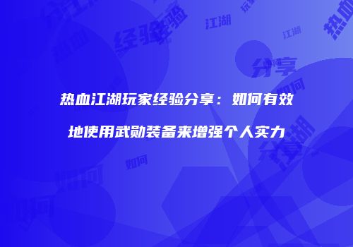 热血江湖玩家经验分享：如何有效地使用武勋装备来增强个人实力