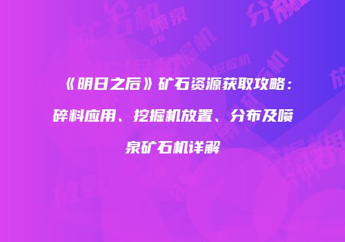 《明日之后》矿石资源获取攻略：碎料应用、挖掘机放置、分布及喷泉矿石机详解