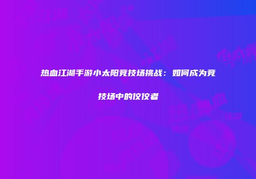 热血江湖手游小太阳竞技场挑战：如何成为竞技场中的佼佼者