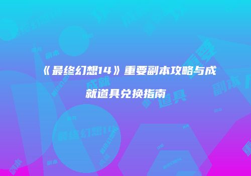 《最终幻想14》重要副本攻略与成就道具兑换指南