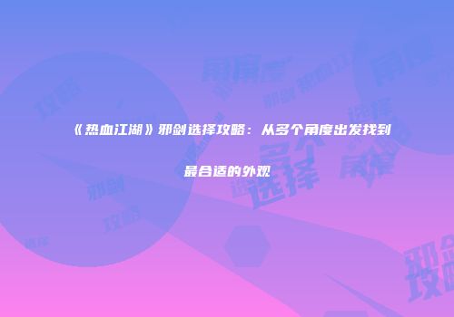 《热血江湖》邪剑选择攻略：从多个角度出发找到最合适的外观