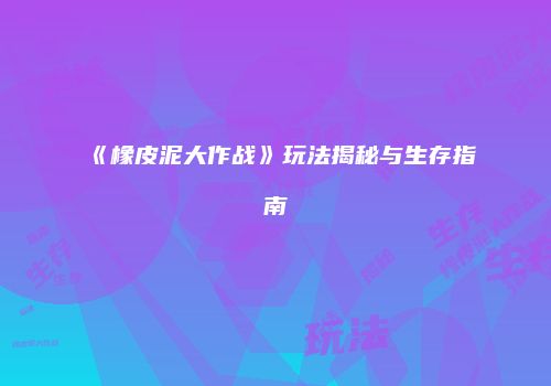 《橡皮泥大作战》玩法揭秘与生存指南