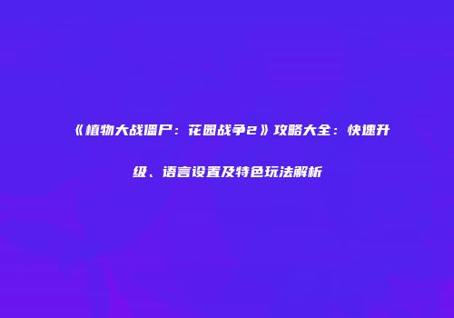 《植物大战僵尸：花园战争2》攻略大全：快速升级、语言设置及特色玩法解析