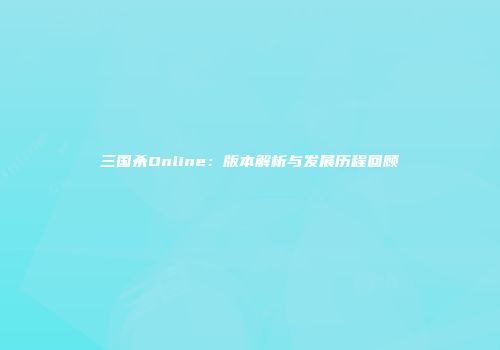 三国杀Online：版本解析与发展历程回顾
