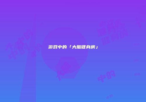 游戏中的「大脑健身房」