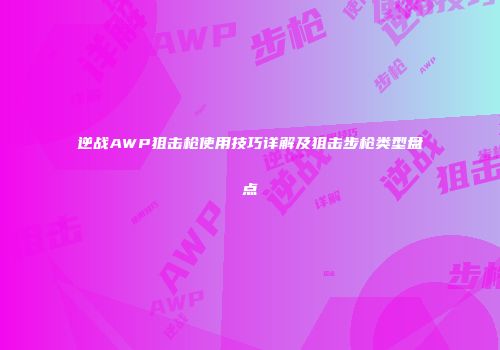 逆战AWP狙击枪使用技巧详解及狙击步枪类型盘点