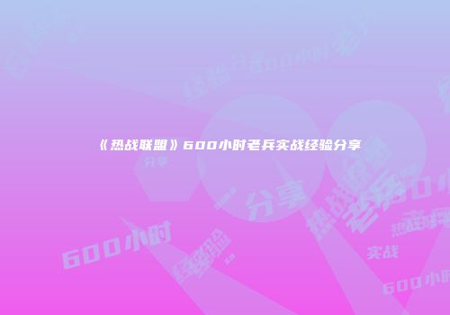 《热战联盟》600小时老兵实战经验分享