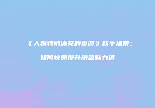 《人物特别漂亮的页游》新手指南：如何快速提升角色魅力值