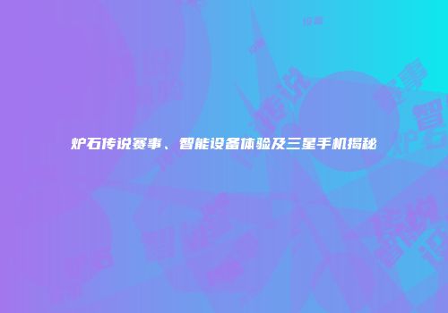 炉石传说赛事、智能设备体验及三星手机揭秘