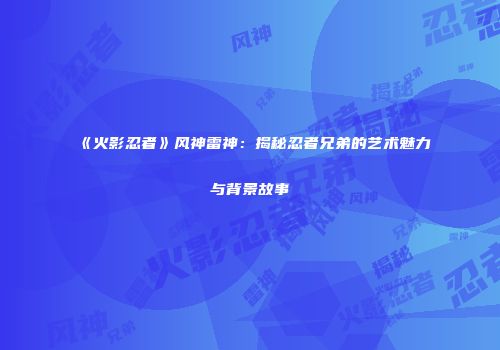 《火影忍者》风神雷神：揭秘忍者兄弟的艺术魅力与背景故事