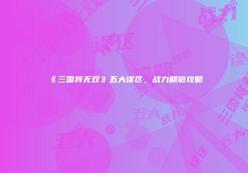 《三国将无双》五大误区，战力翻倍攻略