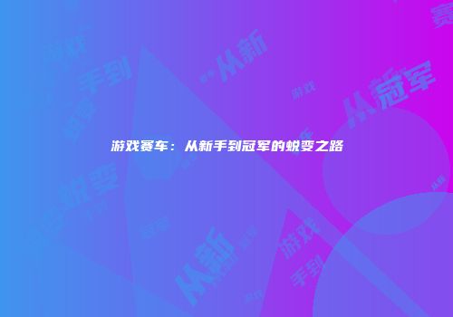 游戏赛车：从新手到冠军的蜕变之路