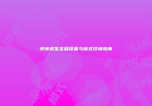 绝地求生全屏设置与模式切换指南