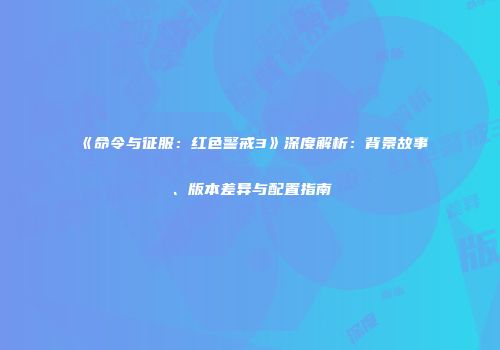 《命令与征服：红色警戒3》深度解析：背景故事、版本差异与配置指南
