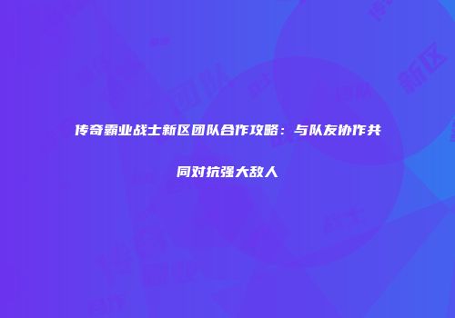 传奇霸业战士新区团队合作攻略：与队友协作共同对抗强大敌人