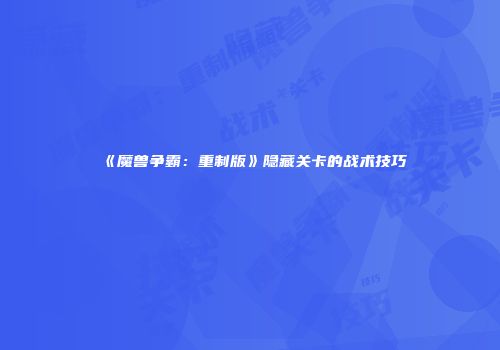 《魔兽争霸：重制版》隐藏关卡的战术技巧