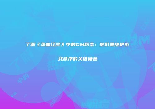 了解《热血江湖》中的GM职责：他们是维护游戏秩序的关键角色