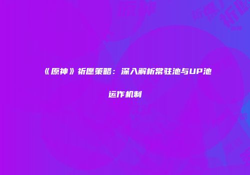 《原神》祈愿策略：深入解析常驻池与UP池运作机制