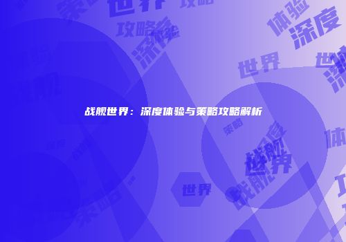 战舰世界：深度体验与策略攻略解析