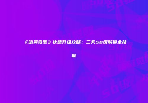 《暗翼觉醒》快速升级攻略：三天50级解锁全技能