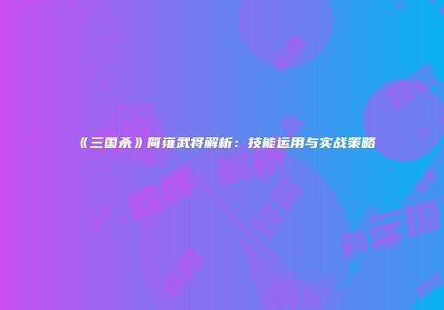 《三国杀》简雍武将解析：技能运用与实战策略