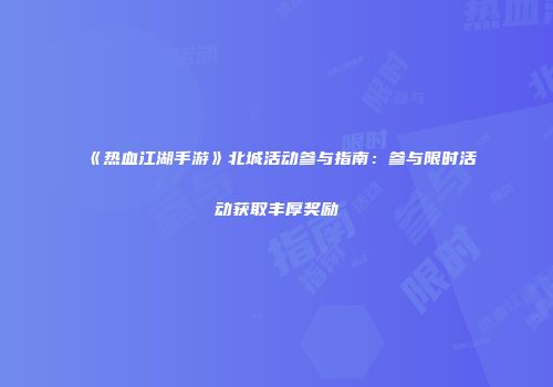《热血江湖手游》北城活动参与指南：参与限时活动获取丰厚奖励