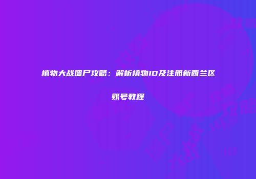 植物大战僵尸攻略：解析植物ID及注册新西兰区账号教程