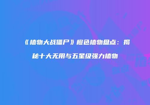 《植物大战僵尸》橙色植物盘点：揭秘十大无用与五星级强力植物