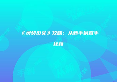 《灵契少女》攻略：从新手到高手秘籍