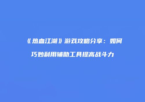 《热血江湖》游戏攻略分享：如何巧妙利用辅助工具提高战斗力