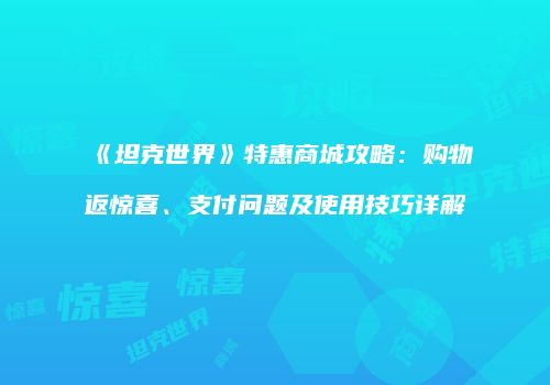 《坦克世界》特惠商城攻略：购物返惊喜、支付问题及使用技巧详解