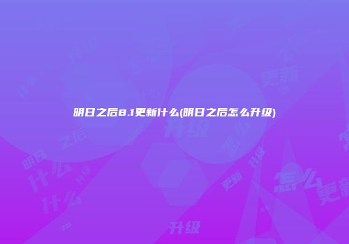明日之后8.1更新什么(明日之后怎么升级)