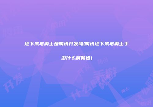 地下城与勇士是腾讯开发吗(腾讯地下城与勇士手游什么时候出)