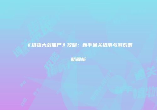 《植物大战僵尸》攻略：新手通关指南与游戏策略解析