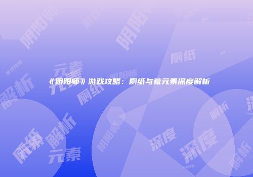 《阴阳师》游戏攻略：厕纸与荒元素深度解析