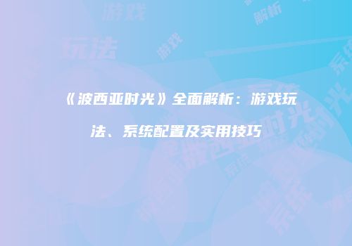 《波西亚时光》全面解析：游戏玩法、系统配置及实用技巧