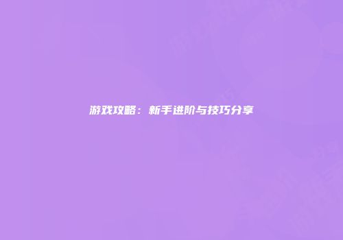 游戏攻略：新手进阶与技巧分享
