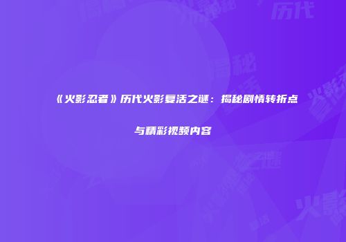 《火影忍者》历代火影复活之谜：揭秘剧情转折点与精彩视频内容