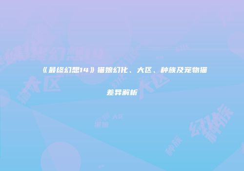 《最终幻想14》猫娘幻化、大区、种族及宠物猫差异解析
