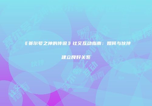 《赛尔号之神的传说》社交互动指南：如何与伙伴建立良好关系