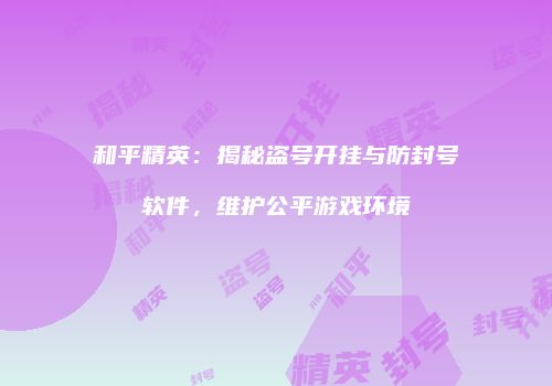 和平精英：揭秘盗号开挂与防封号软件，维护公平游戏环境