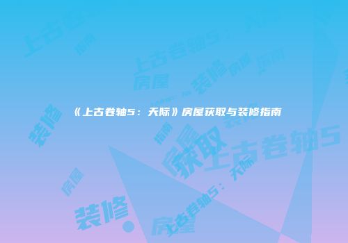 《上古卷轴5：天际》房屋获取与装修指南